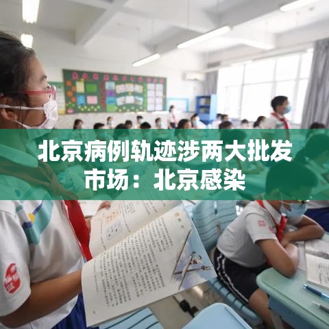 北京病例轨迹涉两大批发市场:北京感染 北京病例轨迹涉两大批发市场:北京感染